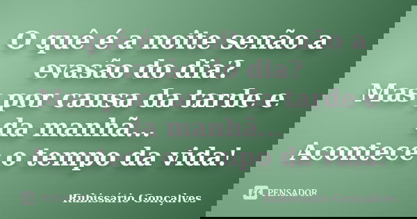 O quê é a noite senão a evasão do dia? Mas por causa da tarde e da manhã... Acontece o tempo da vida!... Frase de Rubissário Gonçalves.