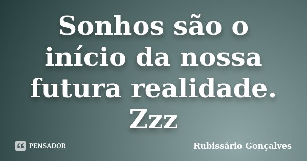 Sonhos são o início da nossa futura realidade. Zzz... Frase de Rubissário Gonçalves.
