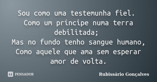 Sou como uma testemunha fiel. Como um príncipe numa terra debilitada; Mas no fundo tenho sangue humano, Como aquele que ama sem esperar amor de volta.... Frase de Rubissário Gonçalves.