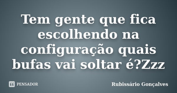 Tem gente que fica escolhendo na configuração quais bufas vai soltar é?Zzz... Frase de Rubissário Gonçalves.