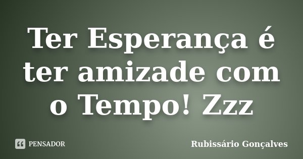 Ter Esperança é ter amizade com o Tempo! Zzz... Frase de Rubissário Gonçalves.