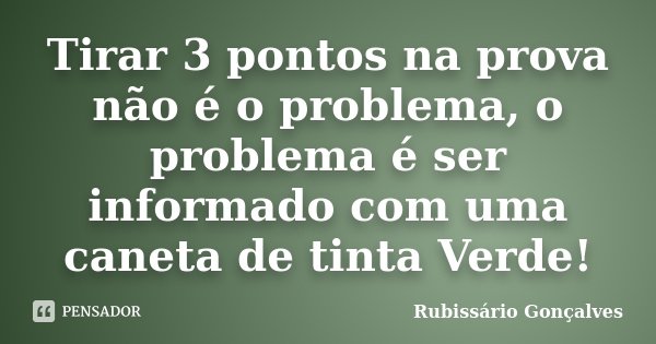 Tirar 3 pontos na prova não é o problema, o problema é ser informado com uma caneta de tinta Verde!... Frase de Rubissário Gonçalves.