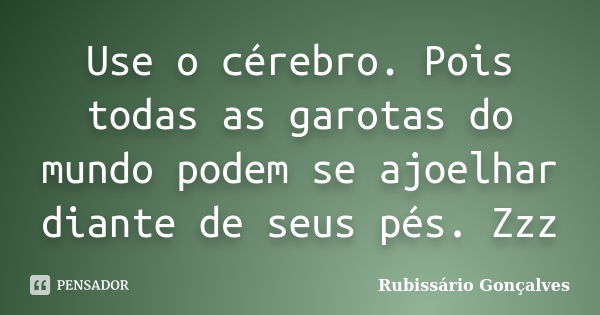 Use o cérebro. Pois todas as garotas do mundo podem se ajoelhar diante de seus pés. Zzz... Frase de Rubissário Gonçalves.