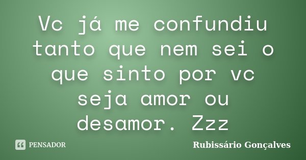Vc já me confundiu tanto que nem sei o que sinto por vc seja amor ou desamor. Zzz... Frase de Rubissário Gonçalves.