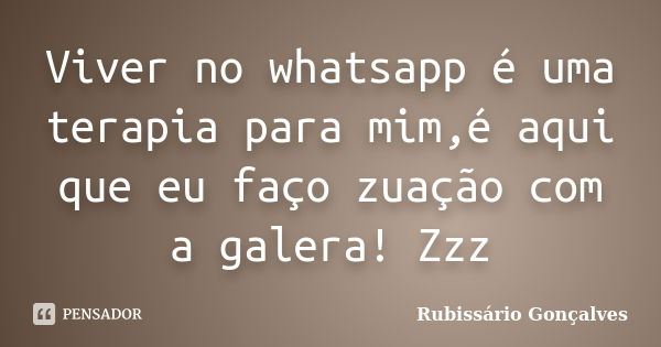 Viver no whatsapp é uma terapia para mim,é aqui que eu faço zuação com a galera! Zzz... Frase de Rubissário Gonçalves.