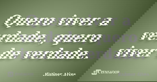 Quero viver a verdade, quero viver de verdade.... Frase de Rubner Alves.