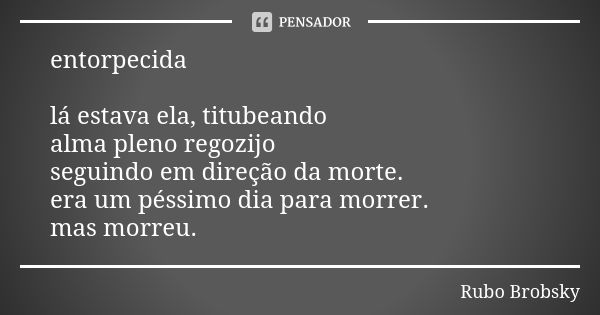 entorpecida lá estava ela, titubeando alma pleno regozijo seguindo em direção da morte. era um péssimo dia para morrer. mas morreu.... Frase de Rubo Brobsky.