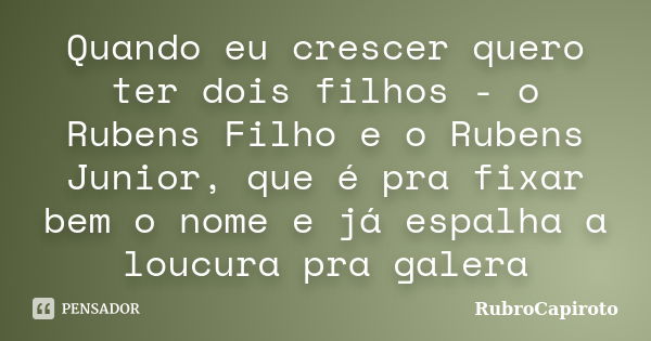 Quando eu crescer quero ter dois filhos - o Rubens Filho e o Rubens Junior, que é pra fixar bem o nome e já espalha a loucura pra galera... Frase de RubroCapiroto.