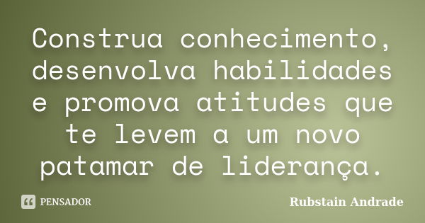 Construa conhecimento, desenvolva habilidades e promova atitudes que te levem a um novo patamar de liderança.... Frase de Rubstain Andrade.