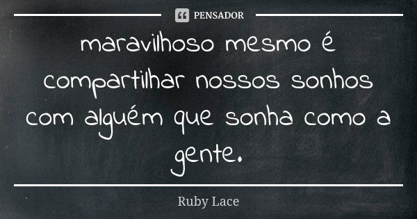 maravilhoso mesmo é compartilhar nossos sonhos com alguém que sonha como a gente.... Frase de Ruby Lace.