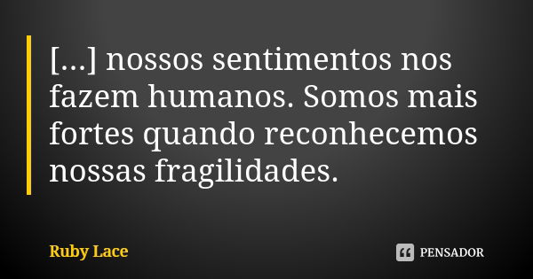 [...] nossos sentimentos nos fazem humanos. Somos mais fortes quando reconhecemos nossas fragilidades.... Frase de Ruby Lace.