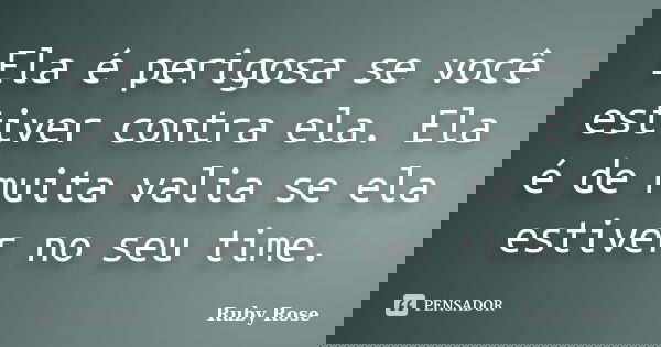 Ela é perigosa se você estiver contra ela. Ela é de muita valia se ela estiver no seu time.... Frase de Ruby Rose.
