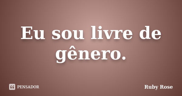 Eu sou livre de gênero.... Frase de Ruby Rose.