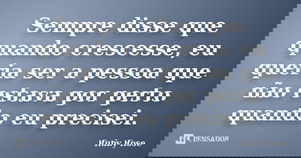 Sempre disse que quando crescesse, eu queria ser a pessoa que não estava por perto quando eu precisei.... Frase de Ruby Rose.