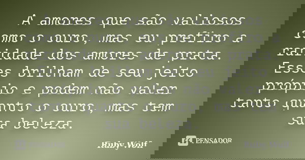 A amores que são valiosos como o ouro, mas eu prefiro a raridade dos amores de prata. Esses brilham de seu jeito próprio e podem não valer tanto quanto o ouro, ... Frase de Ruby Wolf.