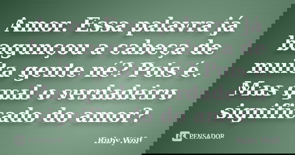 Amor. Essa palavra já bagunçou a cabeça de muita gente né? Pois é. Mas qual o verdadeiro significado do amor?... Frase de Ruby Wolf.
