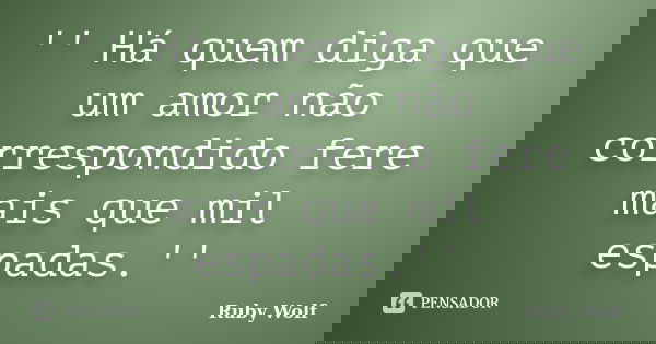 '' Há quem diga que um amor não correspondido fere mais que mil espadas.''... Frase de Ruby Wolf.