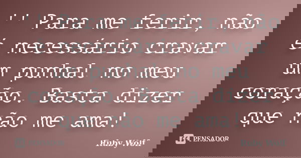 '' Para me ferir, não é necessário cravar um punhal no meu coração. Basta dizer que não me ama!... Frase de Ruby Wolf.