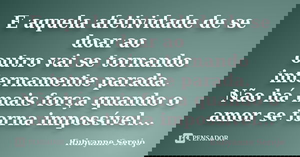 E aquela afetividade de se doar ao outro vai se tornando internamente parada. Não há mais força quando o amor se torna impossível...... Frase de Rubyanne Serejo.