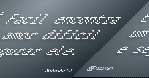 É Facil encontra um amor dificil e segurar ele.... Frase de Rubynho12.