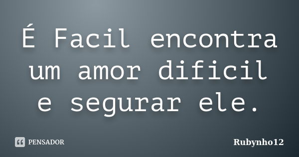 É Facil encontra um amor dificil e segurar ele.... Frase de Rubynho12.