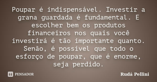 Poupar é indispensável. Investir a grana guardada é fundamental. E escolher bem os produtos financeiros nos quais você investirá é tão importante quanto. Senão,... Frase de Rudá Pellini.