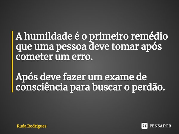 ⁠A humildade é o primeiro remédio que uma pessoa deve tomar após cometer um erro. Após deve fazer um exame de consciência para buscar o perdão.... Frase de Ruda Rodrigues.