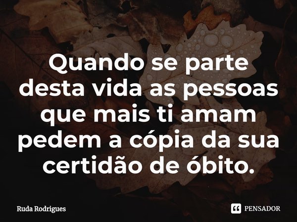 ⁠Quando se parte desta vida as pessoas que mais ti amam pedem a cópia da sua certidão de óbito.... Frase de Ruda Rodrigues.