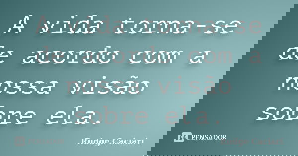 A vida torna-se de acordo com a nossa visão sobre ela.... Frase de Rudge Caciari.