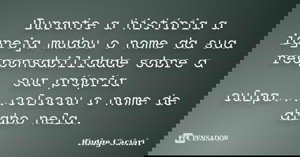 Durante a história a igreja mudou o nome da sua responsabilidade sobre a sua própria culpa....colocou o nome de diabo nela.... Frase de Rudge Caciari.