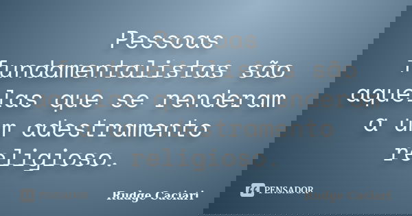 Pessoas fundamentalistas são aquelas que se renderam a um adestramento religioso.... Frase de Rudge Caciari.