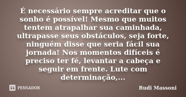 É necessário sempre acreditar que o sonho é possível! Mesmo que muitos tentem atrapalhar sua caminhada, ultrapasse seus obstáculos, seja forte, ninguém disse qu... Frase de Rudi Massoni.