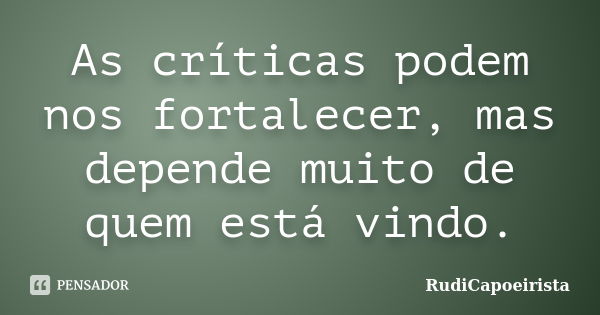 As críticas podem nos fortalecer, mas depende muito de quem está vindo.... Frase de RudiCapoeirista.