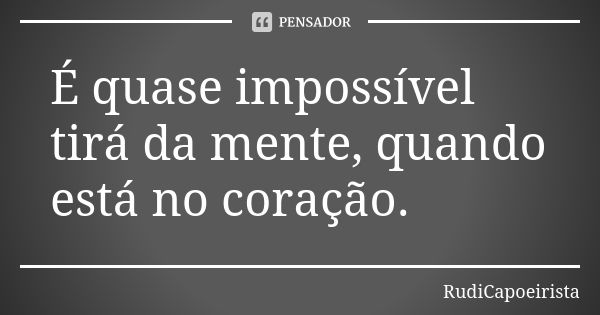 É quase impossível tirá da mente, quando está no coração.... Frase de RudiCapoeirista.