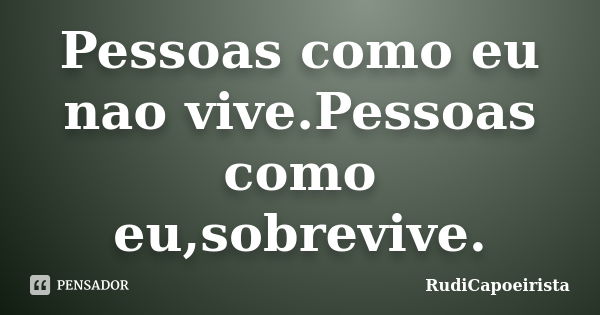 Pessoas como eu nao vive.Pessoas como eu,sobrevive.... Frase de RudiCapoeirista.