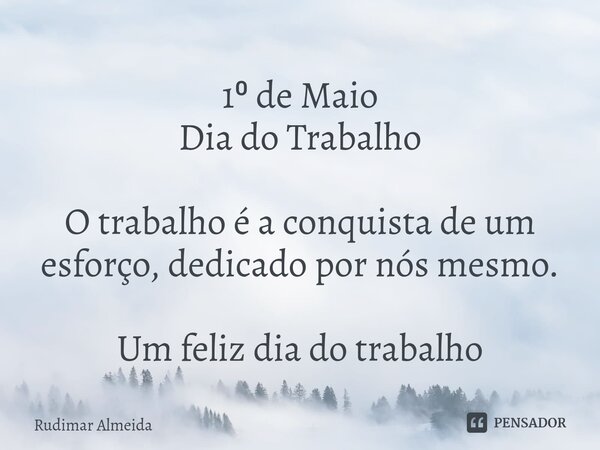 1⁰ de Maio Dia do Trabalho O trabalho é a conquista de um esforço, dedicado por nós mesmo. Um feliz dia do trabalho... Frase de Rudimar Almeida.