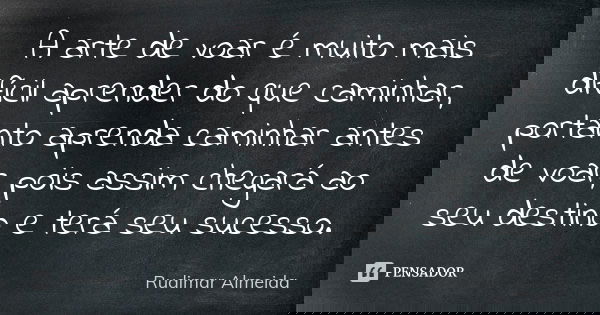 A arte de voar é muito mais difícil aprender do que caminhar, portanto aprenda caminhar antes de voar, pois assim chegará ao seu destino e terá seu sucesso.... Frase de Rudimar Almeida.