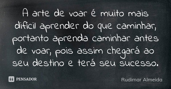 A arte de voar é muito mais difícil aprender do que caminhar, portanto aprenda caminhar antes de voar, pois assim chegará ao seu destino e terá seu sucesso.... Frase de Rudimar Almeida.