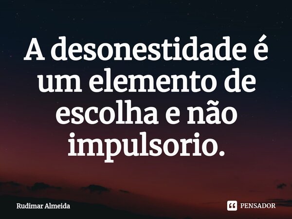 A desonestidade é um elemento de escolha e não impulsorio.⁠... Frase de Rudimar Almeida.