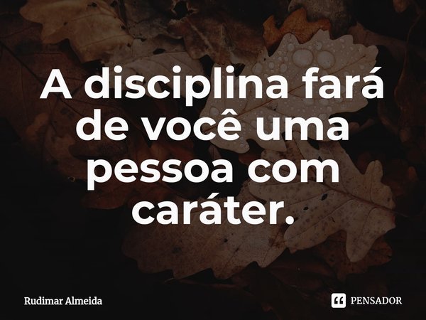⁠A disciplina fará de você uma pessoa com caráter.... Frase de Rudimar Almeida.
