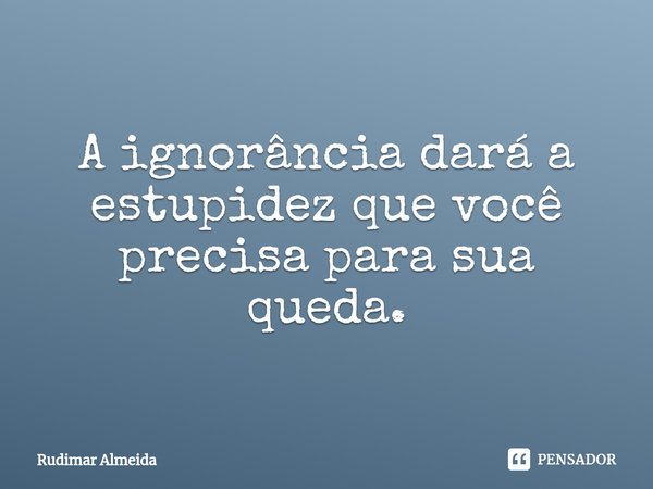 A ignorância dará a estupidez que você precisa para sua queda.⁠... Frase de Rudimar Almeida.