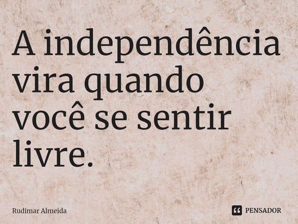 A independência vira quando você se sentir livre.⁠... Frase de Rudimar Almeida.
