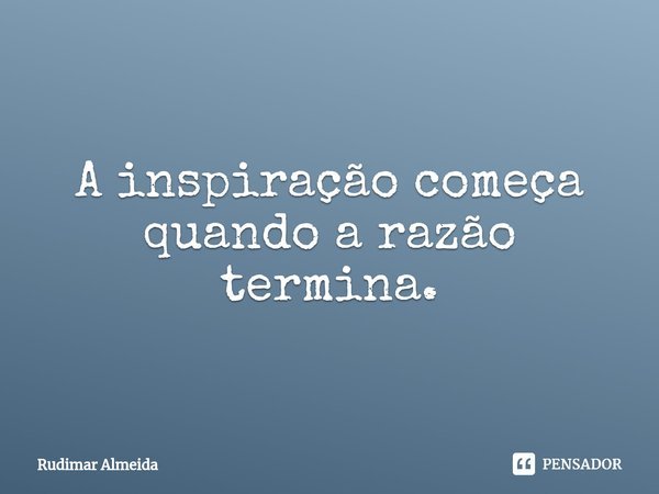A inspiração começa quando a razão termina.⁠... Frase de Rudimar Almeida.