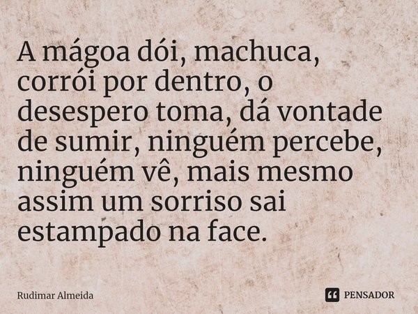 A mágoa dói, machuca⁠, corrói por dentro, o desespero toma, dá vontade de sumir, ninguém percebe, ninguém vê, mais mesmo assim um sorriso sai estampado na face.... Frase de Rudimar Almeida.