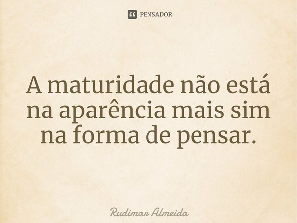 A maturidade não está na aparência mais sim na forma de pensar.⁠... Frase de Rudimar Almeida.