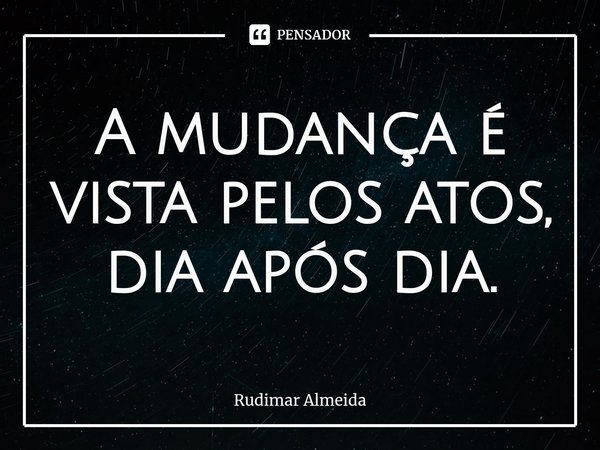 A mudança é vista pelos atos, dia após dia⁠.... Frase de Rudimar Almeida.