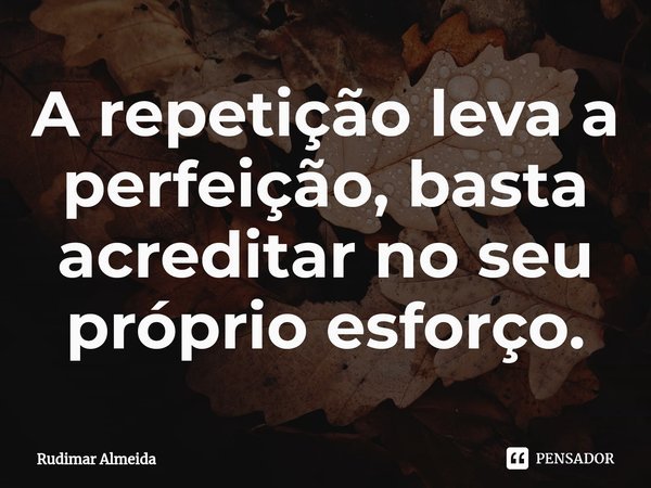 ⁠A repetição leva a perfeição, basta acreditar no seu próprio esforço.... Frase de Rudimar Almeida.