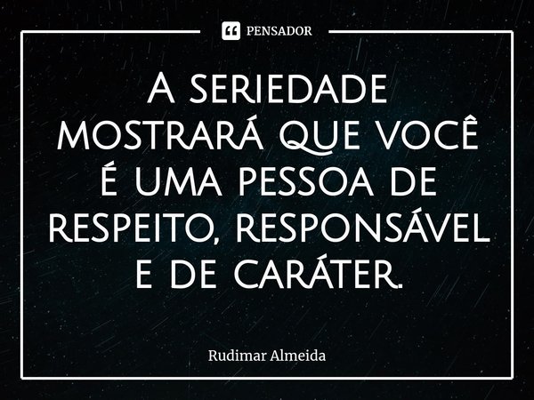 A seriedade mostrará que você é uma pessoa de respeito, responsável e de caráter.⁠... Frase de Rudimar Almeida.