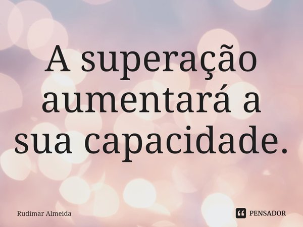 A superação aumentará a sua capacidade.⁠... Frase de Rudimar Almeida.