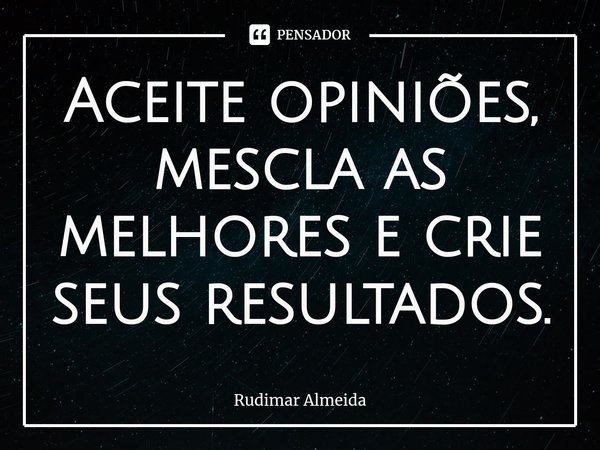 Aceite opiniões, mescla as melhores e crie seus resultados.⁠... Frase de Rudimar Almeida.